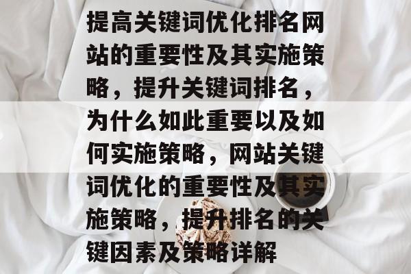 提高关键词优化排名网站的重要性及其实施策略,提升关键词排名,为什么如此重要以及如何实施策略,网站关键词优化的重要性及其实施策略,提升排名的关键因素及策略详解 提高关键词优化排名网站的重要性及其实施策略,提升关键词排名,为什么如此重要以及如何实施策略,网站关键词优化的重要性及其实施策略,提升排名的关键因素及策略详解