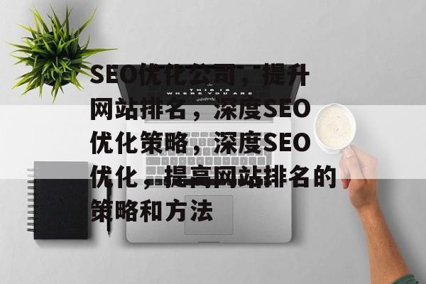SEO优化公司，提升网站排名，深度SEO优化策略，深度SEO优化，提高网站排名的策略和方法
