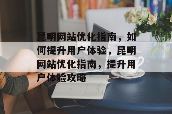 昆明网站优化指南，如何提升用户体验，昆明网站优化指南，提升用户体验攻略