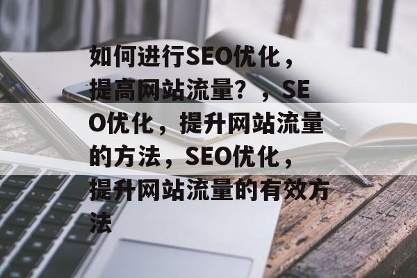如何进行SEO优化，提高网站流量？，SEO优化，提升网站流量的方法，SEO优化，提升网站流量的有效方法