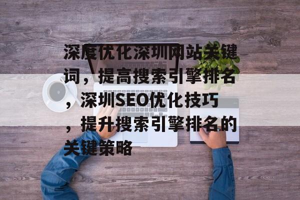 深度优化深圳网站关键词，提高搜索引擎排名，深圳SEO优化技巧，提升搜索引擎排名的关键策略