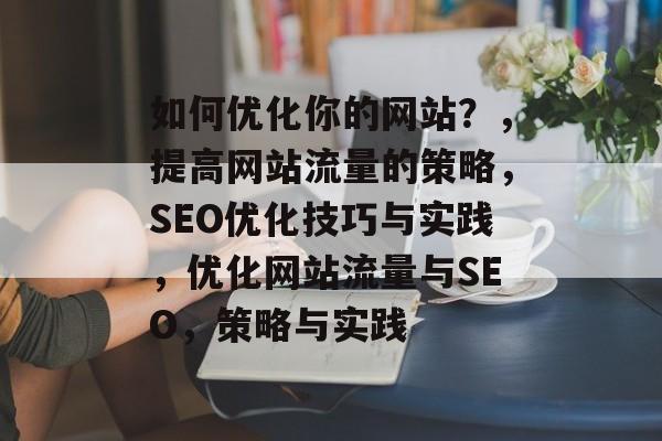 如何优化你的网站？，提高网站流量的策略，SEO优化技巧与实践，优化网站流量与SEO，策略与实践