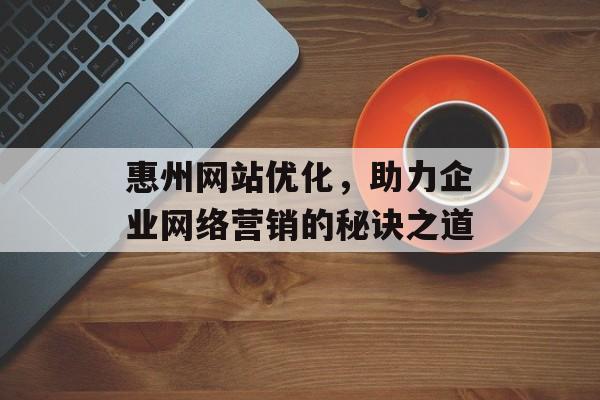 惠州网站优化,助力企业网络营销的秘诀之道 惠州网站优化,助力企业网络营销的秘诀之道
