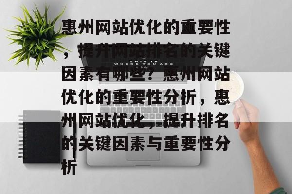 惠州网站优化的重要性,提升网站排名的关键因素有哪些?惠州网站优化的重要性分析,惠州网站优化,提升排名的关键因素与重要性分析 惠州网站优化的重要性,提升网站排名的关键因素有哪些?惠州网站优化的重要性分析,惠州网站优化,提升排名的关键因素与重要性分析