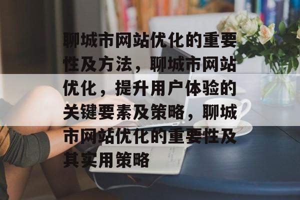 聊城市网站优化的重要性及方法,聊城市网站优化,提升用户体验的关键要素及策略,聊城市网站优化的重要性及其实用策略 聊城市网站优化的重要性及方法,聊城市网站优化,提升用户体验的关键要素及策略,聊城市网站优化的重要性及其实用策略