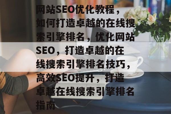 网站SEO优化教程，如何打造卓越的在线搜索引擎排名，优化网站SEO，打造卓越的在线搜索引擎排名技巧，高效SEO提升，打造卓越在线搜索引擎排名指南