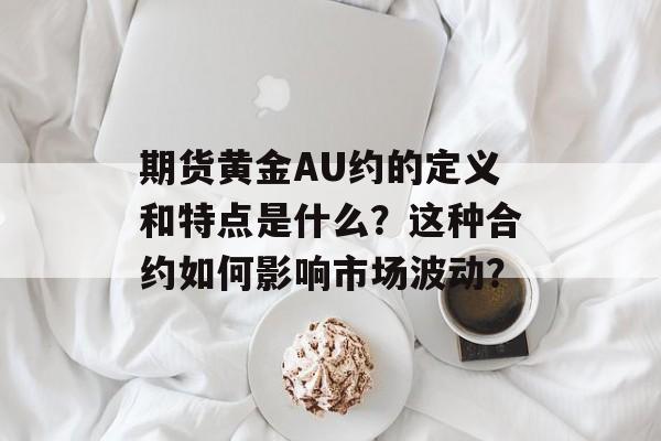 期货黄金AU约的定义和特点是什么？这种合约如何影响市场波动？