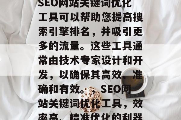 SEO网站关键词优化工具可以帮助您提高搜索引擎排名,并吸引更多的流量。这些工具通常由技术专家设计和开发,以确保其高效、准确和有效。,SEO网站关键词优化工具,效率高、精准优化的利器 SEO网站关键词优化工具可以帮助您提高搜索引擎排名,并吸引更多的流量。这些工具通常由技术专家设计和开发,以确保其高效、准确和有效。,SEO网站关键词优化工具,效率高、精准优化的利器