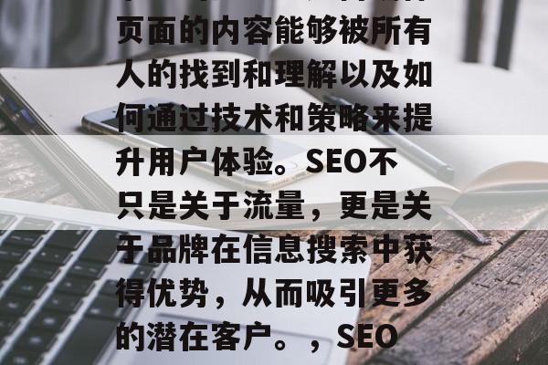 SEO优化是一门涵盖多方面的技能，包括了如何提高网页在搜索引擎中的排名、如何确保页面的内容能够被所有人的找到和理解以及如何通过技术和策略来提升用户体验。SEO不只是关于流量，更是关于品牌在信息搜索中获得优势，从而吸引更多的潜在客户。，SEO优化，从头开始打造高排名的优质网站，SEO，搭建高质量网站，轻松实现高排名