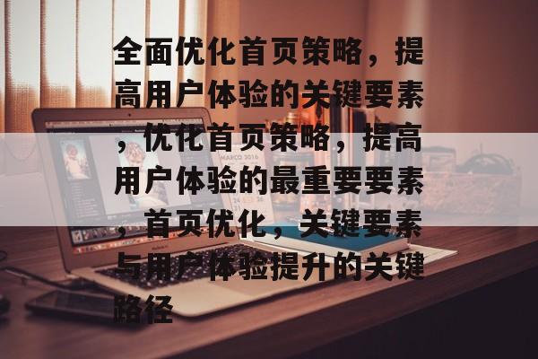 全面优化首页策略，提高用户体验的关键要素，优化首页策略，提高用户体验的最重要要素，首页优化，关键要素与用户体验提升的关键路径