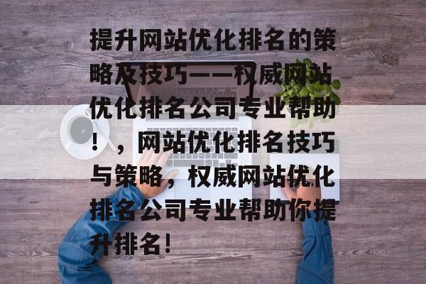 提升网站优化排名的策略及技巧——权威网站优化排名公司专业帮助！，网站优化排名技巧与策略，权威网站优化排名公司专业帮助你提升排名!