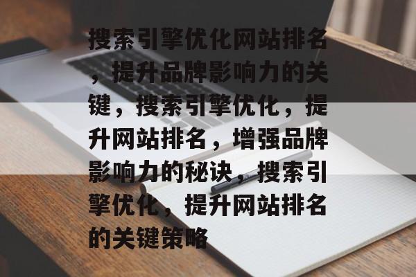 搜索引擎优化网站排名，提升品牌影响力的关键，搜索引擎优化，提升网站排名，增强品牌影响力的秘诀，搜索引擎优化，提升网站排名的关键策略