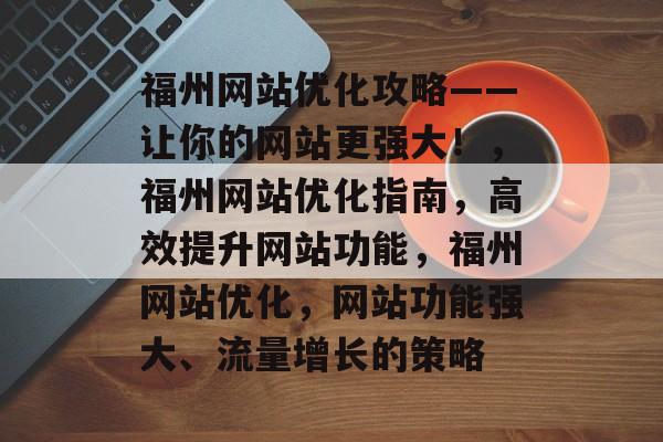 福州网站优化攻略——让你的网站更强大！，福州网站优化指南，高效提升网站功能，福州网站优化，网站功能强大、流量增长的策略