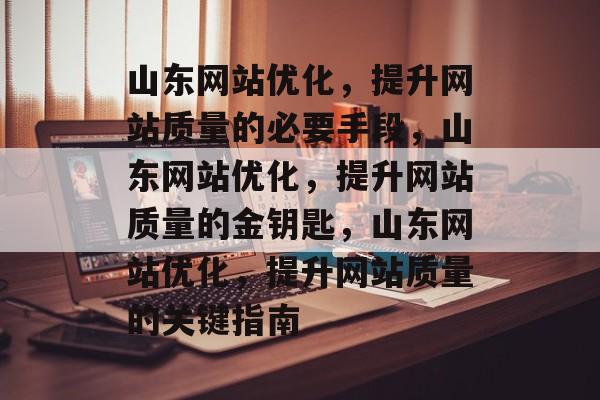 山东网站优化,提升网站质量的必要手段,山东网站优化,提升网站质量的金钥匙,山东网站优化,提升网站质量的关键指南 山东网站优化,提升网站质量的必要手段,山东网站优化,提升网站质量的金钥匙,山东网站优化,提升网站质量的关键指南