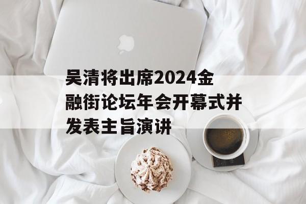 吴清将出席2024金融街论坛年会开幕式并发表主旨演讲
