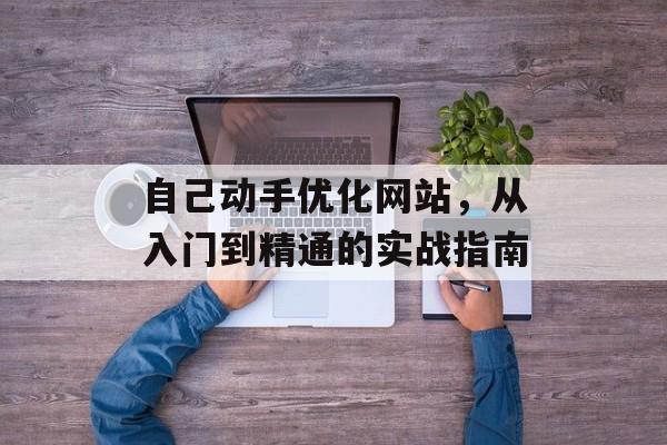 自己动手优化网站,从入门到精通的实战指南 自己动手优化网站,从入门到精通的实战指南