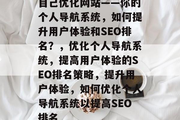 自己优化网站——你的个人导航系统，如何提升用户体验和SEO排名？，优化个人导航系统，提高用户体验的SEO排名策略，提升用户体验，如何优化个人导航系统以提高SEO排名