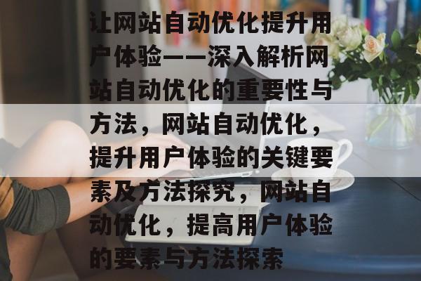 让网站自动优化提升用户体验——深入解析网站自动优化的重要性与方法，网站自动优化，提升用户体验的关键要素及方法探究，网站自动优化，提高用户体验的要素与方法探索