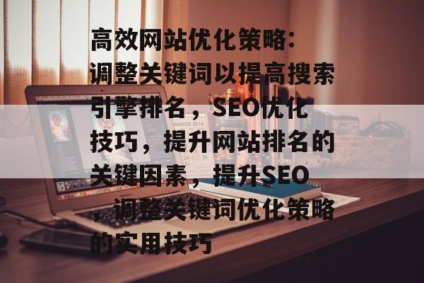高效网站优化策略: 调整关键词以提高搜索引擎排名,SEO优化技巧,提升网站排名的关键因素,提升SEO,调整关键词优化策略的实用技巧 高效网站优化策略: 调整关键词以提高搜索引擎排名,SEO优化技巧,提升网站排名的关键因素,提升SEO,调整关键词优化策略的实用技巧