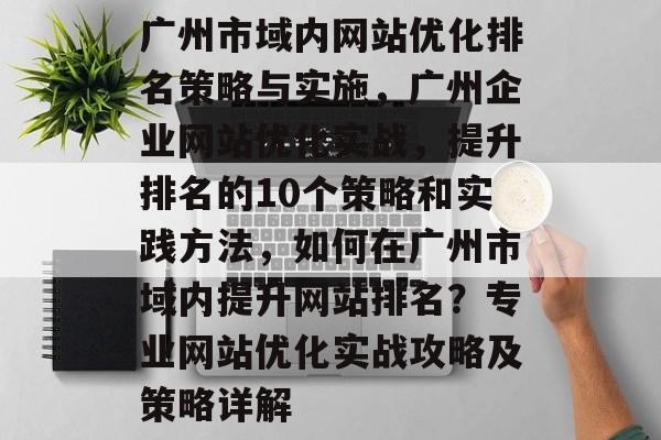 广州市域内网站优化排名策略与实施,广州企业网站优化实战,提升排名的10个策略和实践方法,如何在广州市域内提升网站排名?专业网站优化实战攻略及策略详解 广州市域内网站优化排名策略与实施,广州企业网站优化实战,提升排名的10个策略和实践方法,如何在广州市域内提升网站排名?专业网站优化实战攻略及策略详解