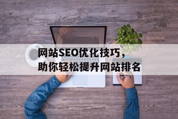 网站SEO优化技巧,助你轻松提升网站排名 网站SEO优化技巧,助你轻松提升网站排名