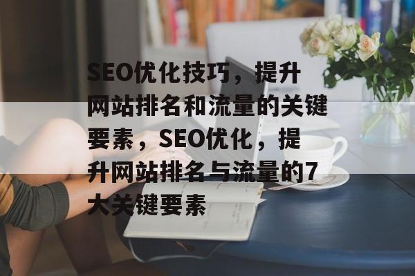 SEO优化技巧,提升网站排名和流量的关键要素,SEO优化,提升网站排名与流量的7大关键要素 SEO优化技巧,提升网站排名和流量的关键要素,SEO优化,提升网站排名与流量的7大关键要素