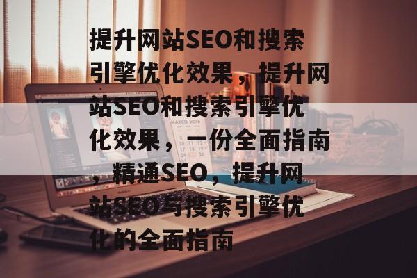 提升网站SEO和搜索引擎优化效果,提升网站SEO和搜索引擎优化效果,一份全面指南,精通SEO,提升网站SEO与搜索引擎优化的全面指南 提升网站SEO和搜索引擎优化效果,提升网站SEO和搜索引擎优化效果,一份全面指南,精通SEO,提升网站SEO与搜索引擎优化的全面指南