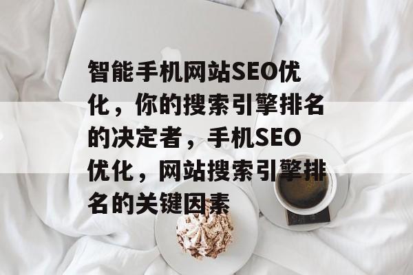 智能手机网站SEO优化,你的搜索引擎排名的决定者,手机SEO优化,网站搜索引擎排名的关键因素 智能手机网站SEO优化,你的搜索引擎排名的决定者,手机SEO优化,网站搜索引擎排名的关键因素