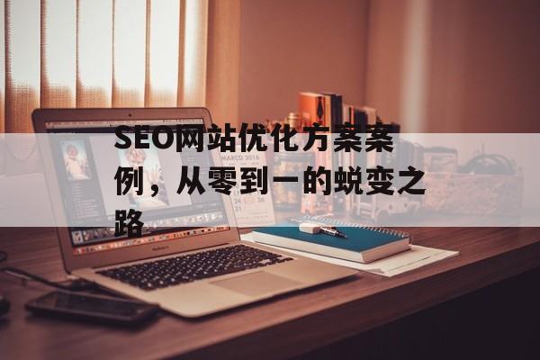 SEO网站优化方案案例,从零到一的蜕变之路 SEO网站优化方案案例,从零到一的蜕变之路