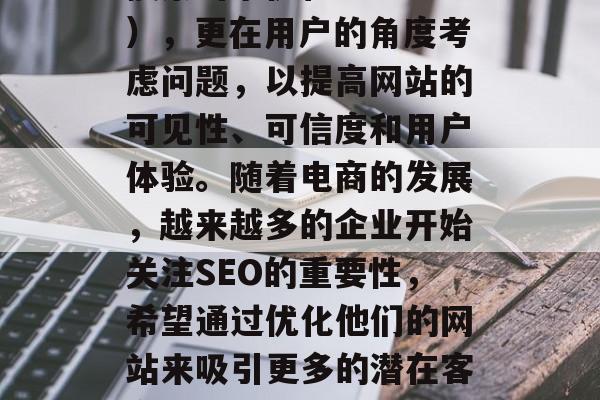 SEO网站优化专员，是互联网行业不可或缺的一环。他们不仅负责搜索引擎优化（SEO），更在用户的角度考虑问题，以提高网站的可见性、可信度和用户体验。随着电商的发展，越来越多的企业开始关注SEO的重要性，希望通过优化他们的网站来吸引更多的潜在客户。，SEO专员，电商企业的关键一环，提升网站可见性和信任度的关键人物