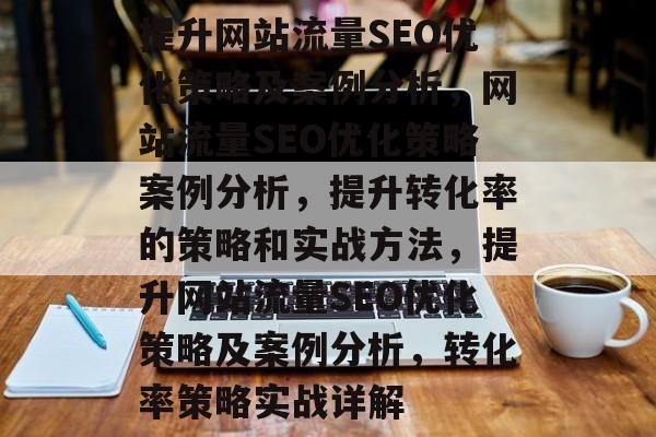 提升网站流量SEO优化策略及案例分析,网站流量SEO优化策略案例分析,提升转化率的策略和实战方法,提升网站流量SEO优化策略及案例分析,转化率策略实战详解 提升网站流量SEO优化策略及案例分析,网站流量SEO优化策略案例分析,提升转化率的策略和实战方法,提升网站流量SEO优化策略及案例分析,转化率策略实战详解