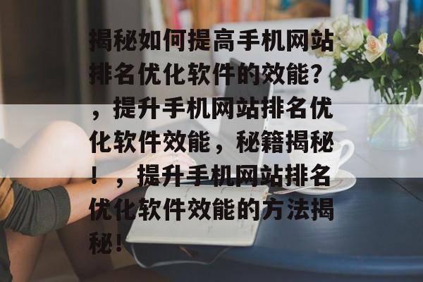 揭秘如何提高手机网站排名优化软件的效能?,提升手机网站排名优化软件效能,秘籍揭秘!,提升手机网站排名优化软件效能的方法揭秘! 揭秘如何提高手机网站排名优化软件的效能?,提升手机网站排名优化软件效能,秘籍揭秘!,提升手机网站排名优化软件效能的方法揭秘!