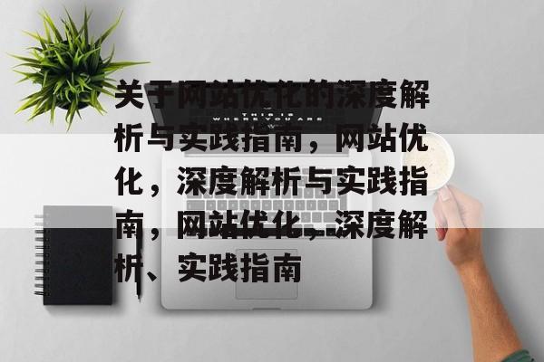 关于网站优化的深度解析与实践指南,网站优化,深度解析与实践指南,网站优化,深度解析、实践指南 关于网站优化的深度解析与实践指南,网站优化,深度解析与实践指南,网站优化,深度解析、实践指南