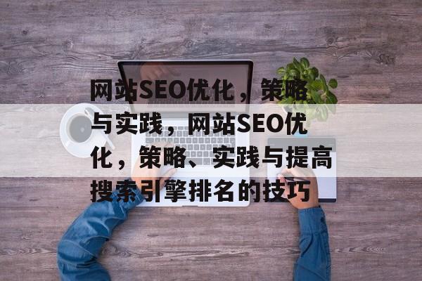 网站SEO优化,策略与实践,网站SEO优化,策略、实践与提高搜索引擎排名的技巧 网站SEO优化,策略与实践,网站SEO优化,策略、实践与提高搜索引擎排名的技巧