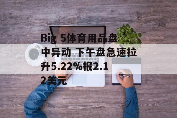Big 5体育用品盘中异动 下午盘急速拉升5.22%报2.12美元 Big 5体育用品盘中异动 下午盘急速拉升5.22%报2.12美元