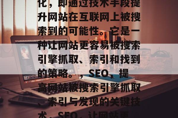 SEO是指搜索引擎优化,即通过技术手段提升网站在互联网上被搜索到的可能性。它是一种让网站更容易被搜索引擎抓取、索引和找到的策略。,SEO,提高网站被搜索引擎抓取、索引与发现的关键技术,SEO,让网站更易被搜索引擎抓取 SEO是指搜索引擎优化,即通过技术手段提升网站在互联网上被搜索到的可能性。它是一种让网站更容易被搜索引擎抓取、索引和找到的策略。,SEO,提高网站被搜索引擎抓取、索引与发现的关键技术,SEO,让网站更易被搜索引擎抓取