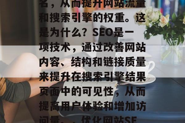 优化网站SEO可以显著提高你的在线搜索排名,从而提升网站流量和搜索引擎的权重。这是为什么?SEO是一项技术,通过改善网站内容、结构和链接质量来提升在搜索引擎结果页面中的可见性,从而提高用户体验和增加访问量。,优化网站SEO,提高在线搜索排名的关键 优化网站SEO可以显著提高你的在线搜索排名,从而提升网站流量和搜索引擎的权重。这是为什么?SEO是一项技术,通过改善网站内容、结构和链接质量来提升在搜索引擎结果页面中的可见性,从而提高用户体验和增加访问量。,优化网站SEO,提高在线搜索排名的关键