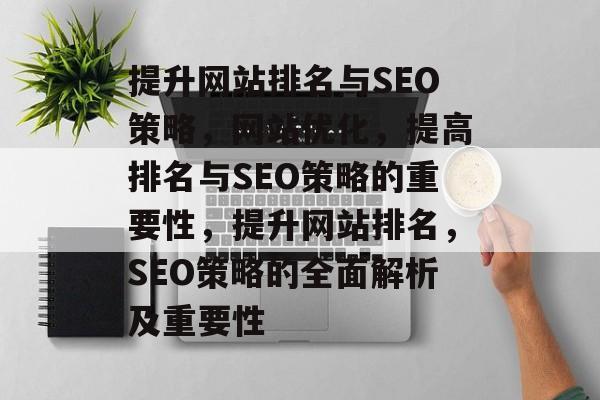 提升网站排名与SEO策略,网站优化,提高排名与SEO策略的重要性,提升网站排名,SEO策略的全面解析及重要性 提升网站排名与SEO策略,网站优化,提高排名与SEO策略的重要性,提升网站排名,SEO策略的全面解析及重要性