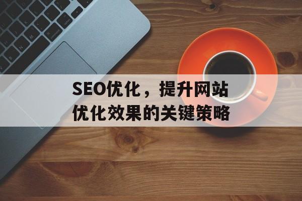 SEO优化,提升网站优化效果的关键策略 SEO优化,提升网站优化效果的关键策略