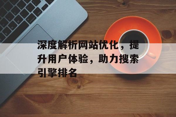 深度解析网站优化,提升用户体验,助力搜索引擎排名 深度解析网站优化,提升用户体验,助力搜索引擎排名