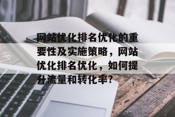 网站优化排名优化的重要性及实施策略，网站优化排名优化，如何提升流量和转化率?