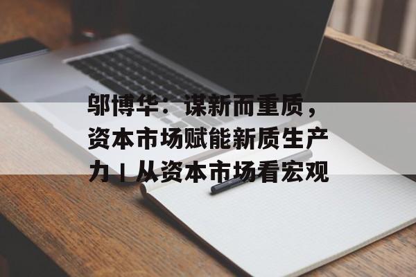 邬博华:谋新而重质,资本市场赋能新质生产力丨从资本市场看宏观 邬博华:谋新而重质,资本市场赋能新质生产力丨从资本市场看宏观
