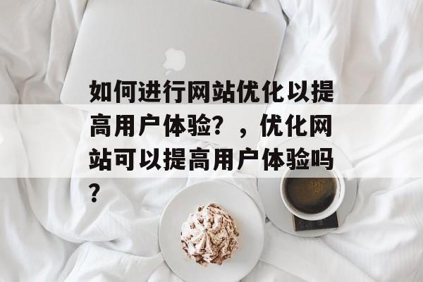 如何进行网站优化以提高用户体验?,优化网站可以提高用户体验吗? 如何进行网站优化以提高用户体验?,优化网站可以提高用户体验吗?