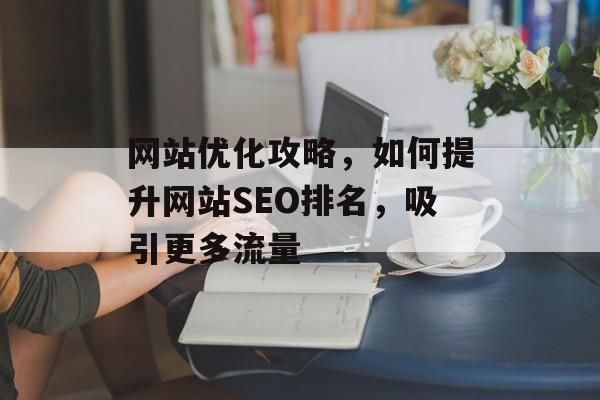 网站优化攻略,如何提升网站SEO排名,吸引更多流量 网站优化攻略,如何提升网站SEO排名,吸引更多流量