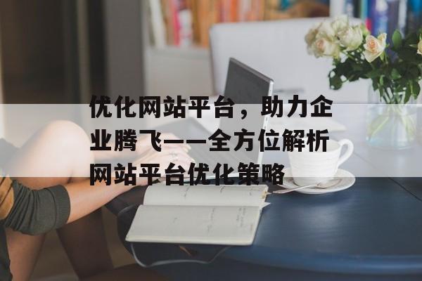 优化网站平台,助力企业腾飞——全方位解析网站平台优化策略 优化网站平台,助力企业腾飞——全方位解析网站平台优化策略