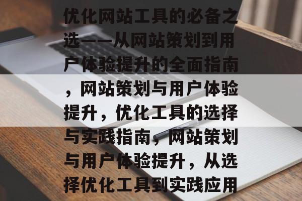 优化网站工具的必备之选——从网站策划到用户体验提升的全面指南,网站策划与用户体验提升,优化工具的选择与实践指南,网站策划与用户体验提升,从选择优化工具到实践应用 优化网站工具的必备之选——从网站策划到用户体验提升的全面指南,网站策划与用户体验提升,优化工具的选择与实践指南,网站策划与用户体验提升,从选择优化工具到实践应用