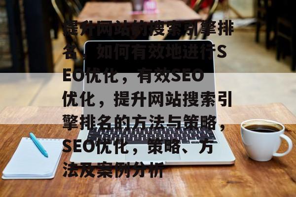提升网站的搜索引擎排名,如何有效地进行SEO优化,有效SEO优化,提升网站搜索引擎排名的方法与策略,SEO优化,策略、方法及案例分析 提升网站的搜索引擎排名,如何有效地进行SEO优化,有效SEO优化,提升网站搜索引擎排名的方法与策略,SEO优化,策略、方法及案例分析