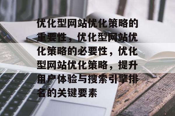 优化型网站优化策略的重要性,优化型网站优化策略的必要性,优化型网站优化策略,提升用户体验与搜索引擎排名的关键要素 优化型网站优化策略的重要性,优化型网站优化策略的必要性,优化型网站优化策略,提升用户体验与搜索引擎排名的关键要素