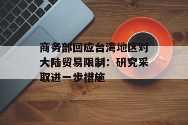 商务部回应台湾地区对大陆贸易限制:研究采取进一步措施 商务部回应台湾地区对大陆贸易限制:研究采取进一步措施