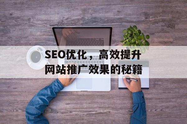 SEO优化,高效提升网站推广效果的秘籍 SEO优化,高效提升网站推广效果的秘籍